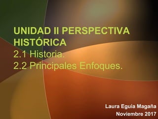 UNIDAD II PERSPECTIVA
HISTÓRICA
2.1 Historia.
2.2 Principales Enfoques.
Laura Eguia Magaña
Noviembre 2017
 