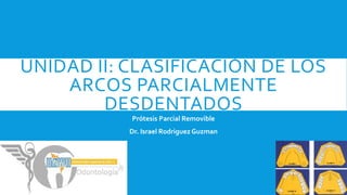 UNIDAD II: CLASIFICACIÓN DE LOS
ARCOS PARCIALMENTE
DESDENTADOS
Prótesis Parcial Removible
Dr. Israel Rodriguez Guzman
 