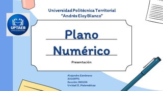 Plano
Numérico
Presentación
UniversidadPolitécnicaTerritorial
“AndrésEloyBlanco”
Alejandro Zambrano
30105771
Sección: IN0104
Unidad II ,Matemáticas
 