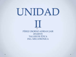 UNIDAD
   II
PÉREZ OSORNO ADRIAN JAIR
         201220151
     TALLER DE ÉTICA
    ING. MECATRÓNICA
 