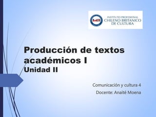 Producción de textos
académicos I
Unidad II
Comunicación y cultura 4
Docente: Anaité Moena
 