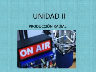 UNIDAD II
PRODUCCIÓN RADIAL
 