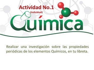 Realizar una investigación sobre las propiedades
periódicas de los elementos Químicos, en tu libreta.
Actividad No.1
(Individual)
 