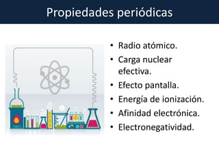 Propiedades periódicas
• Radio atómico.
• Carga nuclear
efectiva.
• Efecto pantalla.
• Energía de ionización.
• Afinidad electrónica.
• Electronegatividad.
 