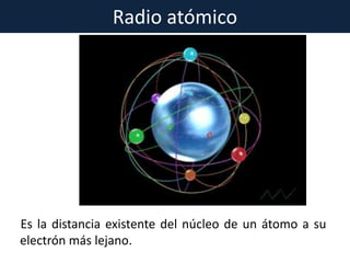 Radio atómico
Es la distancia existente del núcleo de un átomo a su
electrón más lejano.
 