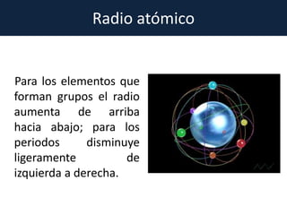 Radio atómico
Para los elementos que
forman grupos el radio
aumenta de arriba
hacia abajo; para los
periodos disminuye
ligeramente de
izquierda a derecha.
 