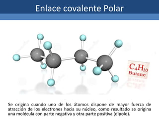 Enlace covalente Polar
Se origina cuando uno de los átomos dispone de mayor fuerza de
atracción de los electrones hacia su núcleo, como resultado se origina
una molécula con parte negativa y otra parte positiva (dipolo).
 