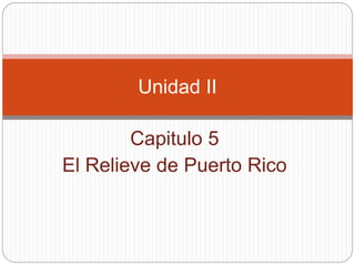 Capitulo 5
El Relieve de Puerto Rico
Unidad II
 