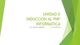 UNIDAD II
INDUCCION AL PNF
INFORMATICA
BR. CARLOS CORDOVA C.I.28.030.218
 