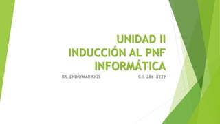 UNIDAD II
INDUCCIÓN AL PNF
INFORMÁTICA
BR. ENDRYMAR RIOS C.I. 28618229
 