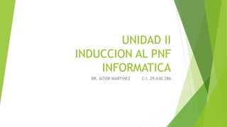 UNIDAD II
INDUCCION AL PNF
INFORMATICA
BR. AITOR MARTINEZ C.I. 29.630.286
 