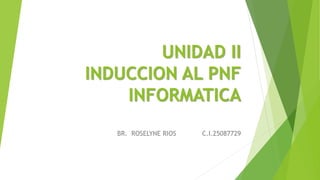 UNIDAD II
INDUCCION AL PNF
INFORMATICA
BR. ROSELYNE RIOS C.I.25087729
 