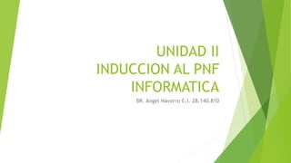UNIDAD II
INDUCCION AL PNF
INFORMATICA
BR. Angel Navarro C.I. 28.140.810
 