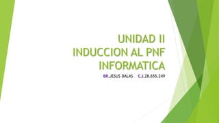 UNIDAD II
INDUCCION AL PNF
INFORMATICA
BR.JESUS DALAS C.I.28.655.249
 