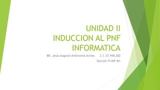 UNIDAD II
INDUCCION AL PNF
INFORMATICA
BR. Jesús Augusto Ambrosino Acives C.I. 27.940.202
Sección TI-INF-M1
 