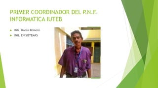 PRIMER COORDINADOR DEL P.N.F.
INFORMATICA IUTEB
 ING. Marco Romero
 ING. EN SISTEMAS
 