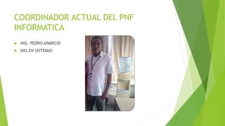COORDINADOR ACTUAL DEL PNF
INFORMATICA
 ING. PEDRO APARICIO
 ING.EN SISTEMAS
 