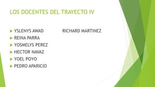 LOS DOCENTES DEL TRAYECTO IV
 YSLENYS AWAD RICHARD MARTINEZ
 REINA PARRA
 YOSMELYS PEREZ
 HECTOR NAVAZ
 YOEL POYO
 PEDRO APARICIO
 