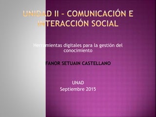 Herramientas digitales para la gestión del
conocimiento
FANOR SETUAIN CASTELLANO
UNAD
Septiembre 2015
 