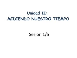 Sesion 1/5
Unidad II:
MIDIENDO NUESTRO TIEMPO
 