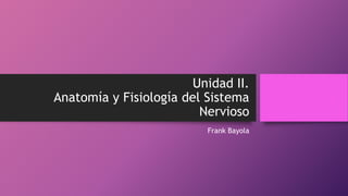 Unidad II.
Anatomía y Fisiología del Sistema
Nervioso
Frank Bayola
 