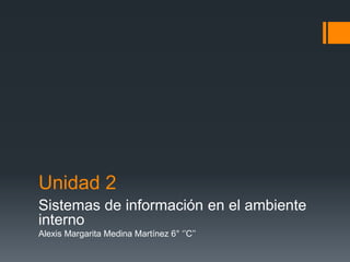 Unidad 2
Sistemas de información en el ambiente
interno
Alexis Margarita Medina Martínez 6° ‘’C’’
 