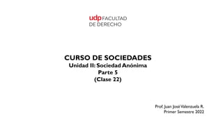 CURSO DE SOCIEDADES
Unidad II: Sociedad Anónima
Parte 5
(Clase 22)
Prof. Juan JoséValenzuela R.
Primer Semestre 2022
 