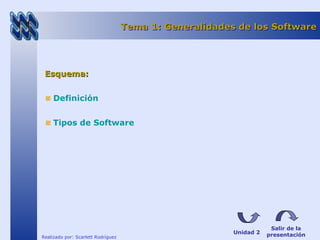 Realizado por: Scarlett Rodríguez 
Tema 1: Generalidades ddee llooss SSooffttwwaarree 
EEssqquueemmaa:: 
Definición 
Tipos de Software 
Salir de la 
presentación 
Unidad 2 
 