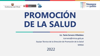 2021
PROMOCIÓN
DE LA SALUD
Lic. Tania Cervera Villalobos
tcervera@minsa.gob.pe
Equipo Técnico de la Dirección de Promoción de la Salud
MINSA
2022
 