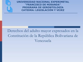 Derechos del adulto mayor expresados en la
Constitución de la República Bolivariana de
Venezuela
UNIVERSIDAD NACIONAL EXPERIMETAL
“FRANCISCO DE MIRANDA”
PROGRAMA DE GERONTOLOGÍA
CATEDRA: LEGISLACIÓN Y VEJEZ
 