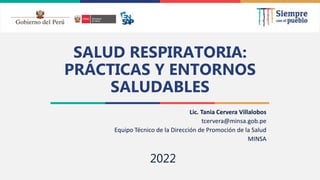 2021
SALUD RESPIRATORIA:
PRÁCTICAS Y ENTORNOS
SALUDABLES
Lic. Tania Cervera Villalobos
tcervera@minsa.gob.pe
Equipo Técnico de la Dirección de Promoción de la Salud
MINSA
2022
 