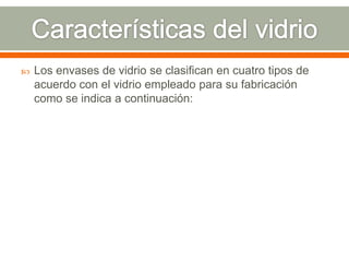  Los envases de vidrio se clasifican en cuatro tipos de
acuerdo con el vidrio empleado para su fabricación
como se indica a continuación:
 
