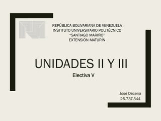 UNIDADES II Y III
José Decena
25.737.344
Electiva V
REPÚBLICA BOLIVARIANA DE VENEZUELA
INSTITUTO UNIVERSITARIO POLITÉCNICO
“SANTIAGO MARIÑO”
EXTENSIÓN MATURÍN
 