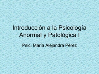 Introducción a la Psicología
Anormal y Patológica I
Psic. María Alejandra Pérez
 
