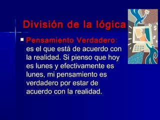 División de la lógica
   Pensamiento Verdadero :
    es el que está de acuerdo con
    la realidad. Si pienso que hoy
    es lunes y efectivamente es
    lunes, mi pensamiento es
    verdadero por estar de
    acuerdo con la realidad.
 