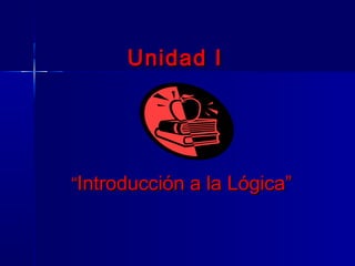 Unidad I




“Introducción a la Lógica”
 