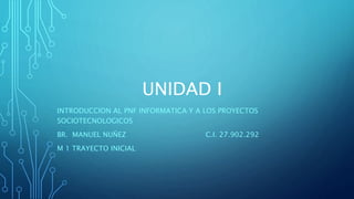 UNIDAD I
INTRODUCCION AL PNF INFORMATICA Y A LOS PROYECTOS
SOCIOTECNOLOGICOS
BR. MANUEL NUÑEZ C.I. 27.902.292
M 1 TRAYECTO INICIAL
 