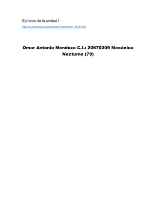 Ejercicio de la unidad I
http://es.slideshare.net/omar20670309/doc1-35451908
Omar Antonio Mendoza C.I.: 20670309 Mecánica
Nocturno (79)
 