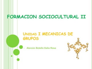 UNIDAD I MECANICAS DE
GRUPOS
• Alarcón Botello Dalia Rosa
FORMACION SOCIOCULTURAL II
 