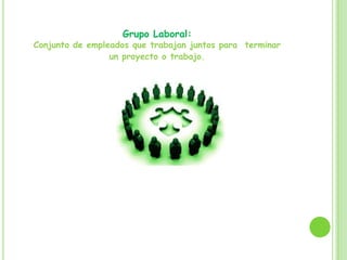 Grupo Laboral:
Conjunto de empleados que trabajan juntos para terminar
un proyecto o trabajo.
 