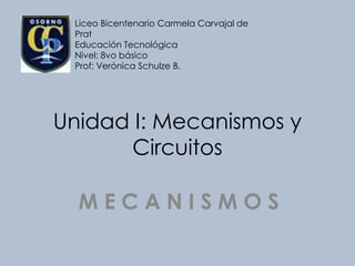 Unidad I: Mecanismos y
Circuitos
M E C A N I S M O S
Liceo Bicentenario Carmela Carvajal de
Prat
Educación Tecnológica
Nivel: 8vo básico
Prof: Verónica Schulze B.
 