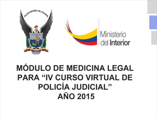 MÓDULO DE MEDICINA LEGAL
PARA “IV CURSO VIRTUAL DE
POLICÍA JUDICIAL”
AÑO 2015
 