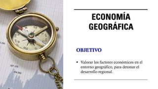 ECONOMÍA
GEOGRÁFICA
OBJETIVO
▪ Valorar los factores económicos en el
entorno geográfico, para detonar el
desarrollo regional.
 