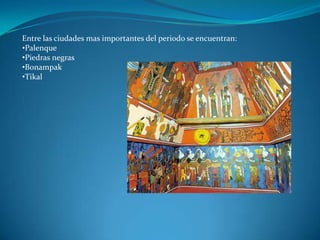 Entre las ciudades mas importantes del periodo se encuentran:
•Palenque
•Piedras negras
•Bonampak
•Tikal
 