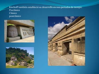 Kirchoff también estableció su desarrollo en tres periodos de tiempo:
Preclásico
Clásico
postclásico
 