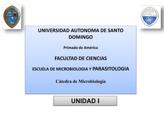 UNIVERSIDAD AUTONOMA DE SANTO
DOMINGO
Primada de América
FACULTAD DE CIENCIAS
ESCUELA DE MICROBIOLOGIA Y PARASITOLOGIA
Cátedra de Microbiología
UNIDAD I
 