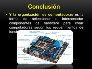 Conclusión 
• Y la organización de computadoras es la 
forma de seleccionar e interconectar 
componentes de hardware para crear 
computadoras según los requerimientos de 
funcionalidad, rendimiento y costo. 
 