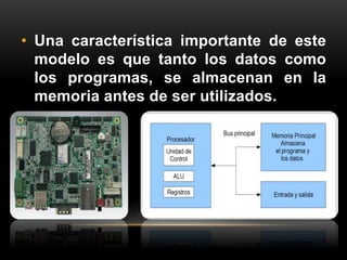 • Una característica importante de este 
modelo es que tanto los datos como 
los programas, se almacenan en la 
memoria antes de ser utilizados. 
 