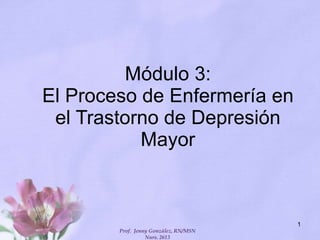 Módulo 3: El Proceso de Enfermería en el Trastorno de Depresión Mayor Prof.  Jenny González, RN/MSN Nurs. 2613 