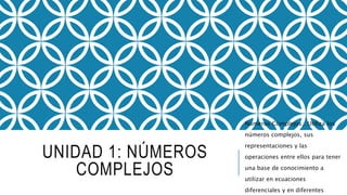 UNIDAD 1: NÚMEROS
COMPLEJOS
Números Complejos:: Utiliza los
números complejos, sus
representaciones y las
operaciones entre ellos para tener
una base de conocimiento a
utilizar en ecuaciones
diferenciales y en diferentes
 